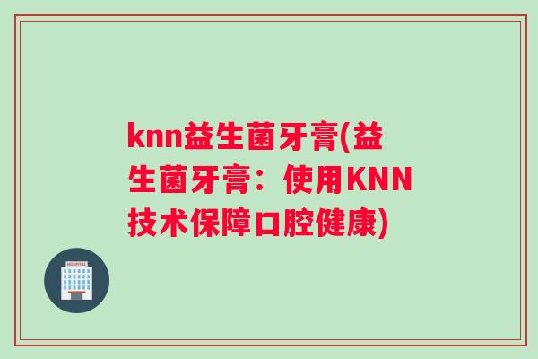 knn益生菌牙膏(益生菌牙膏：使用KNN技术保障口腔健康)