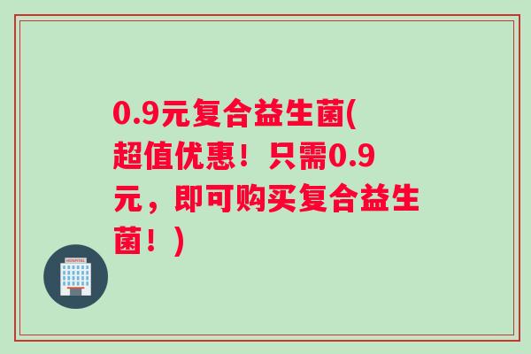 0.9元复合益生菌(超值优惠！只需0.9元，即可购买复合益生菌！)