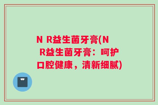 N R益生菌牙膏(N R益生菌牙膏：呵护口腔健康，清新细腻)