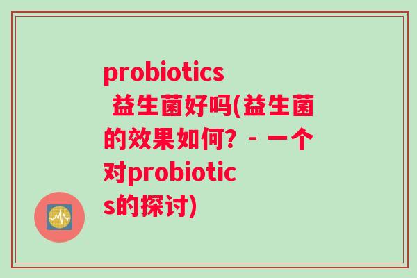 probiotics 益生菌好吗(益生菌的效果如何？- 一个对probiotics的探讨)