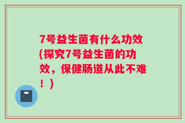 7号益生菌有什么功效(探究7号益生菌的功效，保健肠道从此不难！)