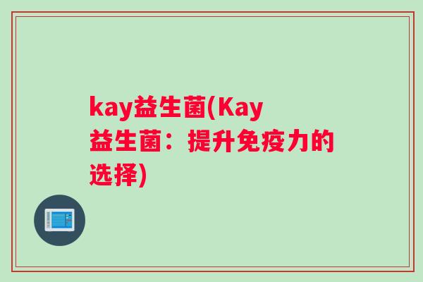 kay益生菌(Kay益生菌:提升力的选择) kay益生菌(Kay益生菌:提升力的选择)