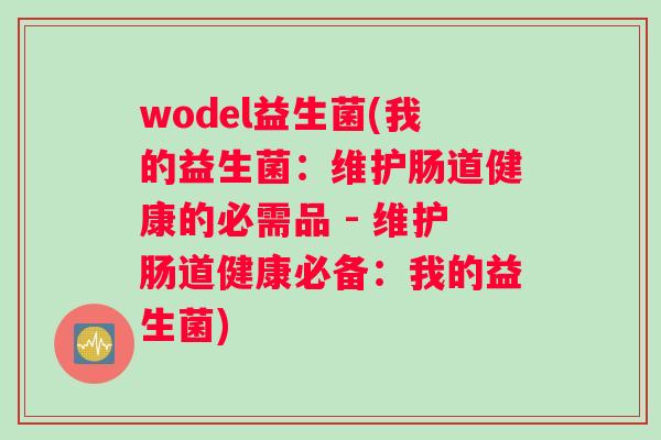 wodel益生菌(我的益生菌：维护肠道健康的必需品 - 维护肠道健康必备：我的益生菌)