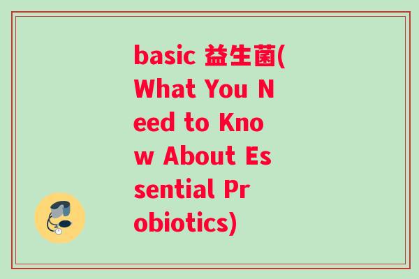 basic 益生菌(What You Need to Know About Essential Probiotics)