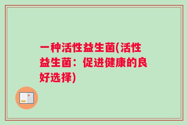 一种活性益生菌(活性益生菌:促进健康的良好选择) 一种活性益生菌(活性益生菌:促进健康的良好选择)