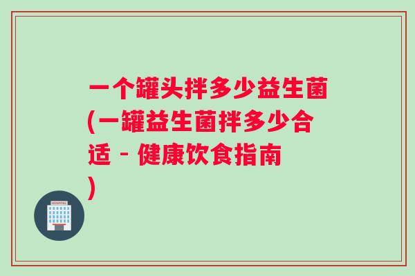 一个罐头拌多少益生菌(一罐益生菌拌多少合适 - 健康饮食指南)