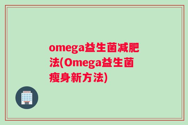 omega益生菌减肥法(Omega益生菌瘦身新方法)