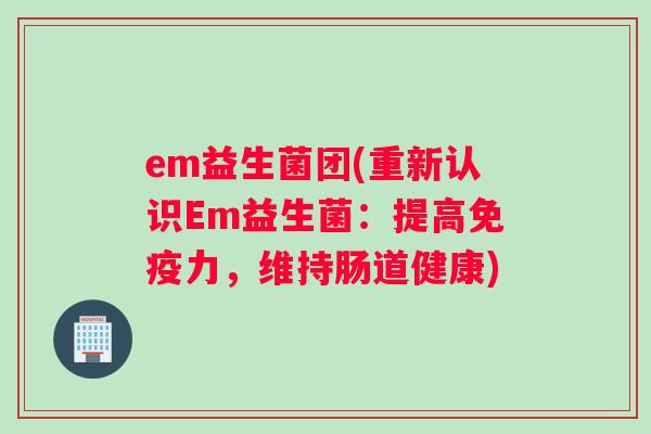 em益生菌团(重新认识Em益生菌：提高免疫力，维持肠道健康)