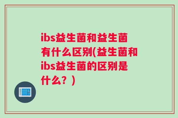 ibs益生菌和益生菌有什么区别(益生菌和ibs益生菌的区别是什么？)