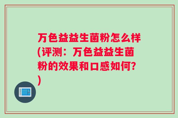 万色益益生菌粉怎么样(评测：万色益益生菌粉的效果和口感如何？)