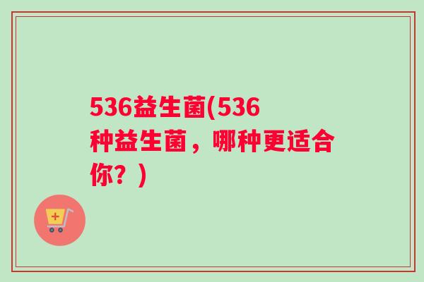 536益生菌(536种益生菌，哪种更适合你？)