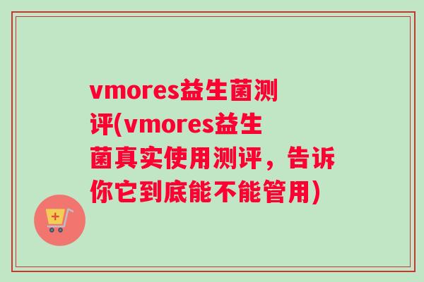 vmores益生菌测评(vmores益生菌真实使用测评，告诉你它到底能不能管用)