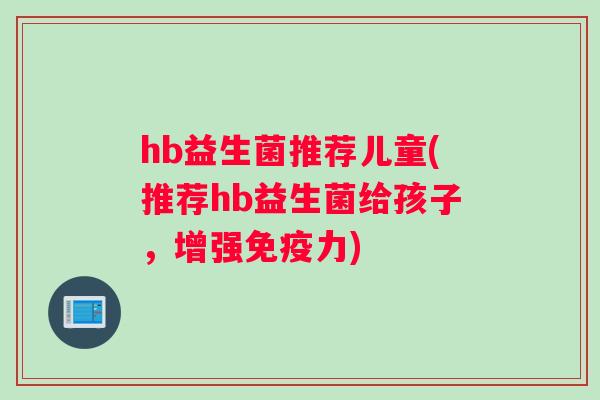 hb益生菌推荐儿童(推荐hb益生菌给孩子，增强免疫力)