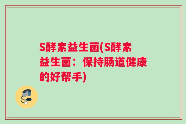 S酵素益生菌(S酵素益生菌：保持肠道健康的好帮手)