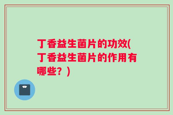 丁香益生菌片的功效(丁香益生菌片的作用有哪些?) 丁香益生菌片的功效(丁香益生菌片的作用有哪些?)