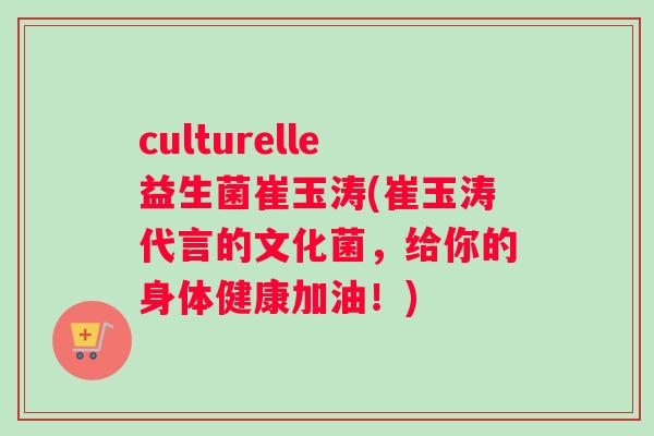 culturelle益生菌崔玉涛(崔玉涛代言的文化菌，给你的身体健康加油！)