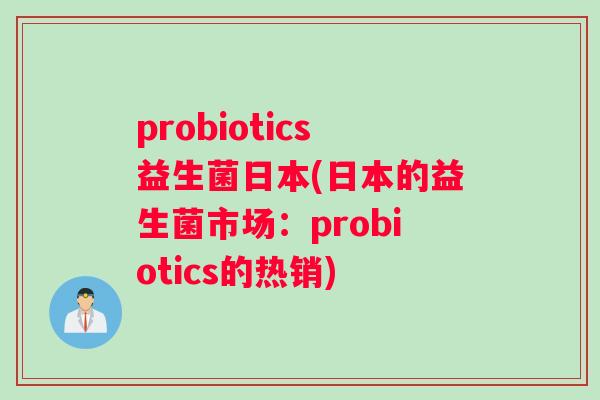 probiotics益生菌日本(日本的益生菌市场:probiotics的热销) probiotics益生菌日本(日本的益生菌市场:probiotics的热销)