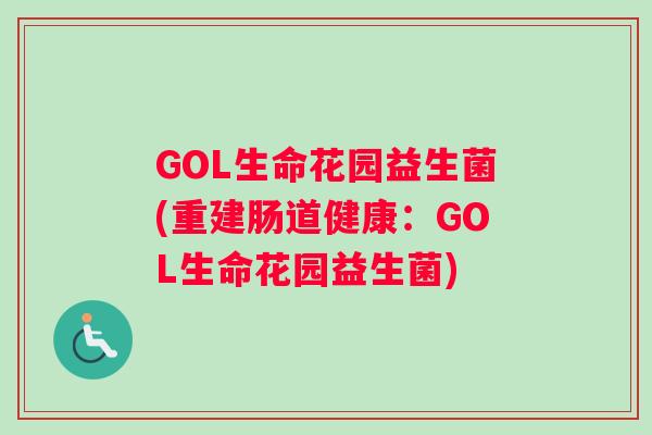 GOL生命花园益生菌(重建肠道健康:GOL生命花园益生菌) GOL生命花园益生菌(重建肠道健康:GOL生命花园益生菌)