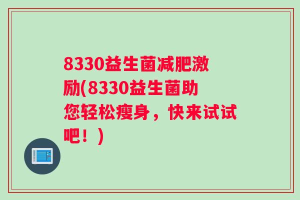 8330益生菌激励(8330益生菌助您轻松瘦身,快来试试吧!) 8330益生菌激励(8330益生菌助您轻松瘦身,快来试试吧!)