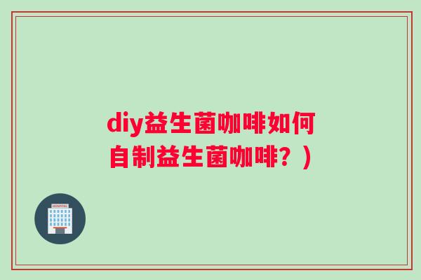 diy益生菌咖啡如何自制益生菌咖啡？)