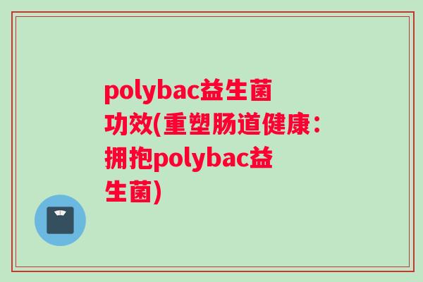 polybac益生菌功效(重塑肠道健康：拥抱polybac益生菌)