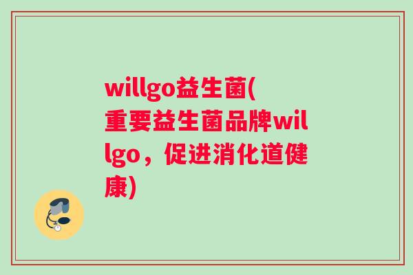 willgo益生菌(重要益生菌品牌willgo，促进消化道健康)