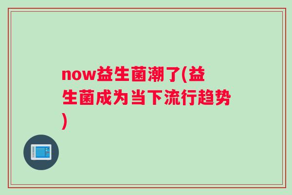 now益生菌潮了(益生菌成为当下流行趋势)