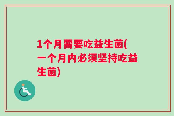 1个月需要吃益生菌(一个月内必须坚持吃益生菌) 1个月需要吃益生菌(一个月内必须坚持吃益生菌)