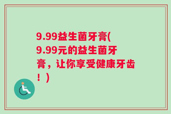 9.99益生菌牙膏(9.99元的益生菌牙膏，让你享受健康牙齿！)