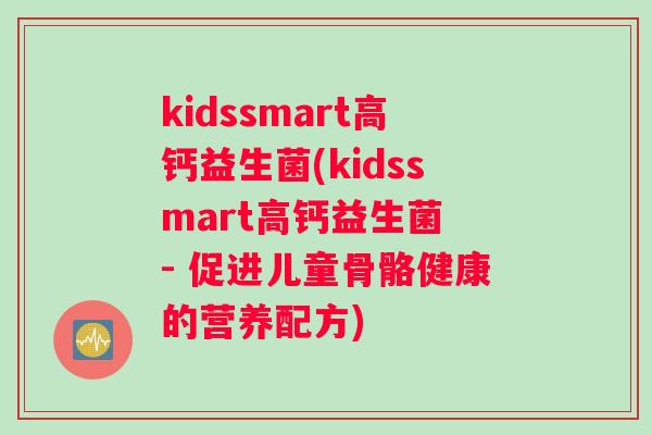 kidssmart高钙益生菌(kidssmart高钙益生菌 - 促进儿童骨骼健康的营养配方)