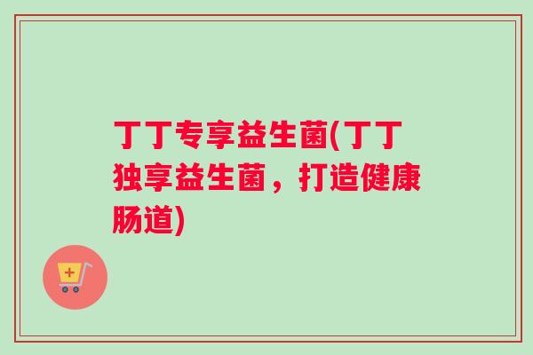 丁丁专享益生菌(丁丁独享益生菌，打造健康肠道)