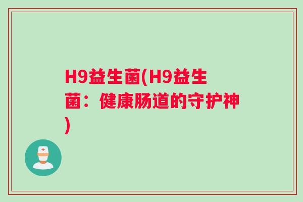 H9益生菌(H9益生菌：健康肠道的守护神)