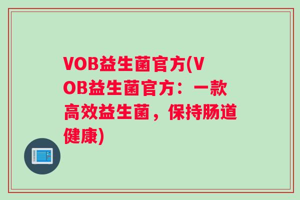VOB益生菌官方(VOB益生菌官方：一款高效益生菌，保持肠道健康)