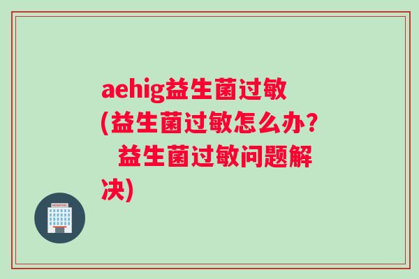 aehig益生菌(益生菌怎么办？  益生菌问题解决)