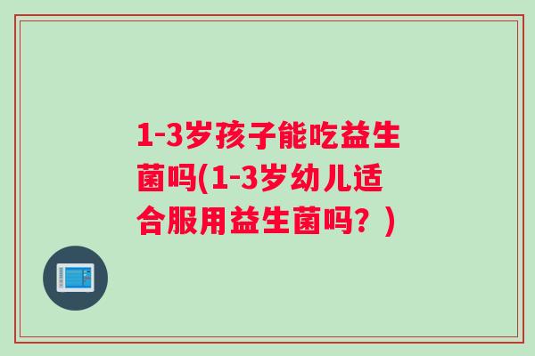 1-3岁孩子能吃益生菌吗(1-3岁幼儿适合服用益生菌吗？)