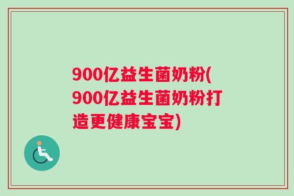 900亿益生菌奶粉(900亿益生菌奶粉打造更健康宝宝)
