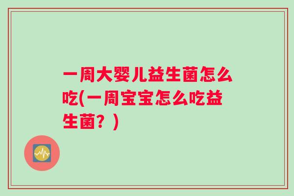 一周大婴儿益生菌怎么吃(一周宝宝怎么吃益生菌？)