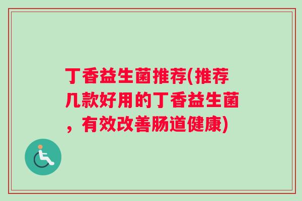 丁香益生菌推荐(推荐几款好用的丁香益生菌，有效改善肠道健康)