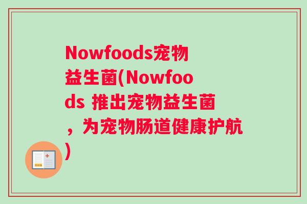 Nowfoods宠物益生菌(Nowfoods 推出宠物益生菌，为宠物肠道健康护航)