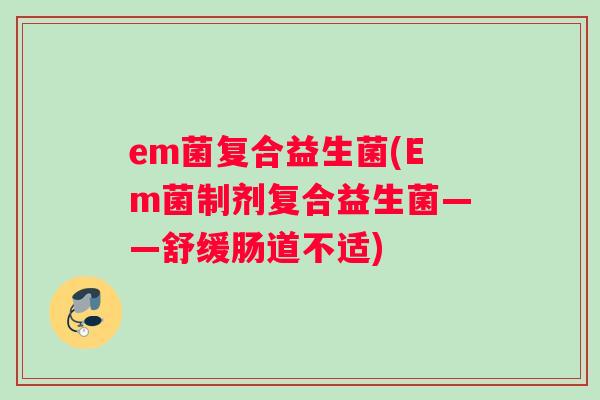 em菌复合益生菌(Em菌制剂复合益生菌——舒缓肠道不适)