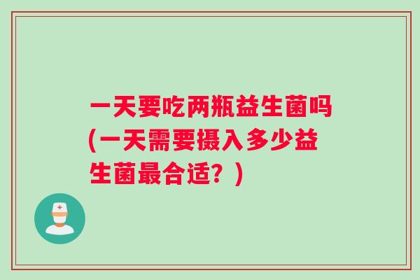 一天要吃两瓶益生菌吗(一天需要摄入多少益生菌合适？)