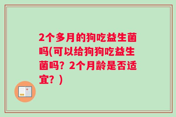 2个多月的狗吃益生菌吗(可以给狗狗吃益生菌吗？2个月龄是否适宜？)