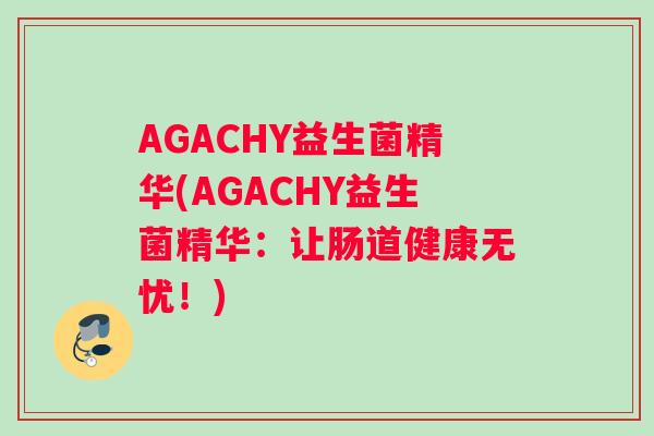 AGACHY益生菌精华(AGACHY益生菌精华：让肠道健康无忧！)