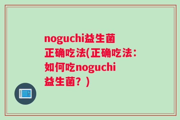 noguchi益生菌正确吃法(正确吃法：如何吃noguchi益生菌？)