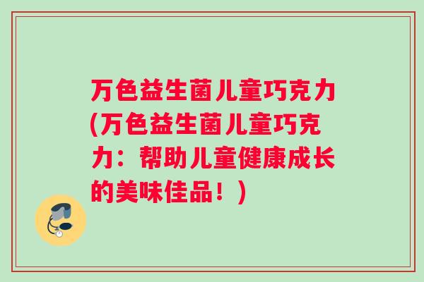 万色益生菌儿童巧克力(万色益生菌儿童巧克力：帮助儿童健康成长的美味佳品！)