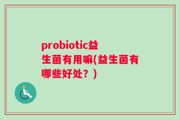 probiotic益生菌有用嘛(益生菌有哪些好处?) probiotic益生菌有用嘛(益生菌有哪些好处?)