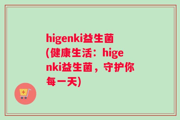 higenki益生菌(健康生活：higenki益生菌，守护你每一天)