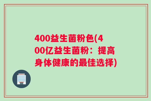 400益生菌粉色(400亿益生菌粉：提高身体健康的佳选择)