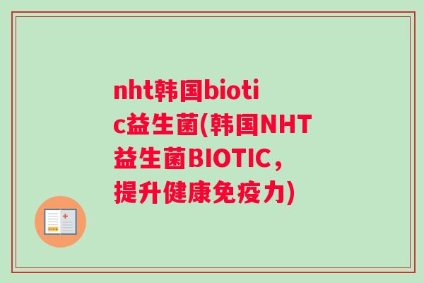 nht韩国biotic益生菌(韩国NHT益生菌BIOTIC，提升健康免疫力)