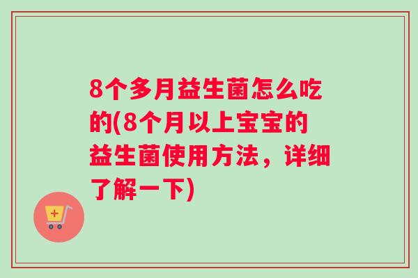8个多月益生菌怎么吃的(8个月以上宝宝的益生菌使用方法，详细了解一下)